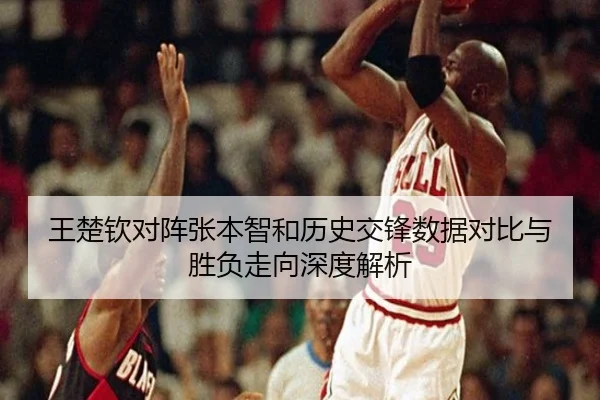 王楚钦对阵张本智和历史交锋数据对比与胜负走向深度解析 - aiyouxi