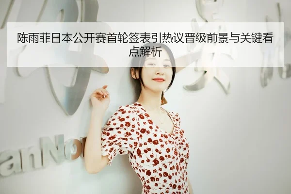 陈雨菲日本公开赛首轮签表引热议晋级前景与关键看点解析 - aiyouxi